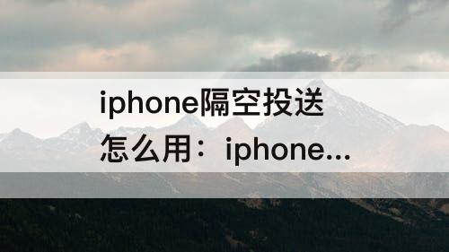 iphone隔空投送怎么用：iphone隔空投送怎么用不了