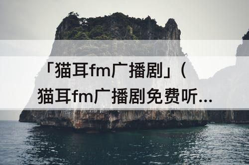 「猫耳fm广播剧」(猫耳fm广播剧免费听)
