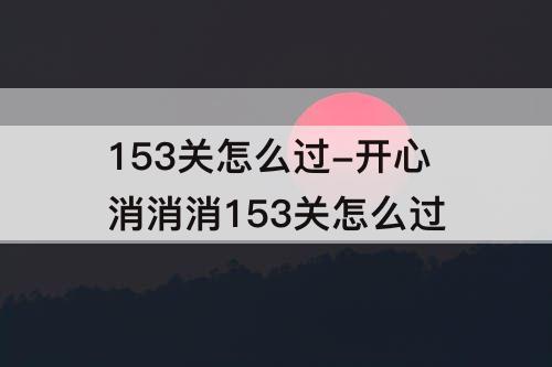 153关怎么过-开心消消消153关怎么过