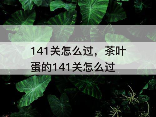 141关怎么过，茶叶蛋的141关怎么过