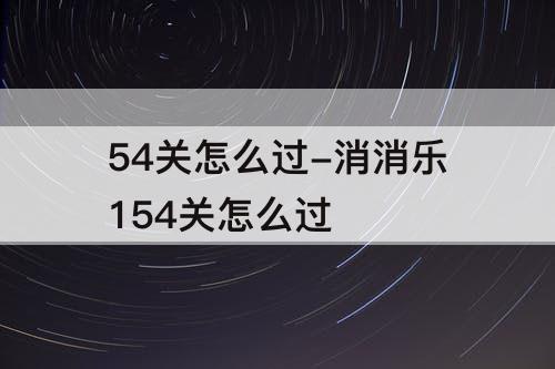54关怎么过-消消乐154关怎么过