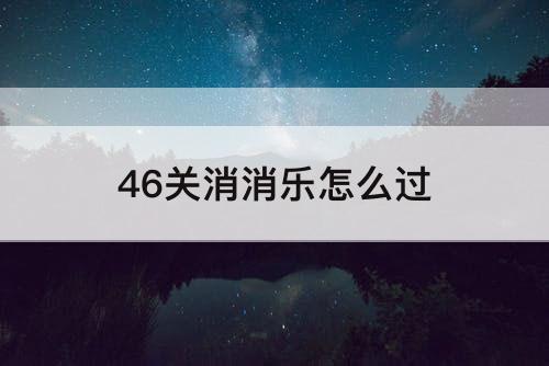 46关消消乐怎么过