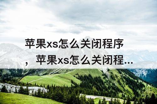苹果xs怎么关闭程序，苹果xs怎么关闭程序运行