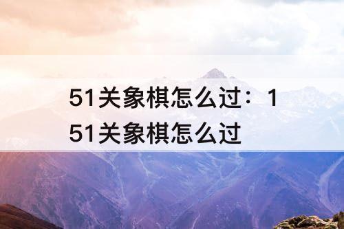 51关象棋怎么过：151关象棋怎么过