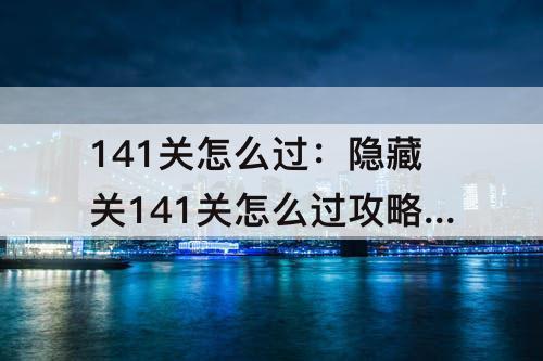 141关怎么过：隐藏关141关怎么过攻略教程
