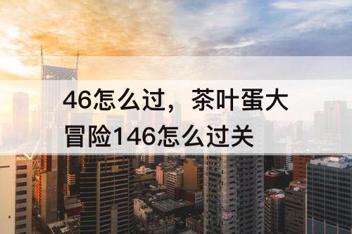 46怎么过，茶叶蛋大冒险146怎么过关