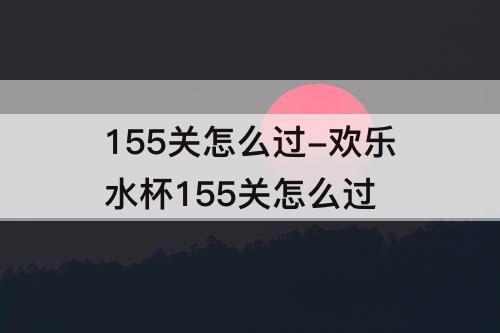 155关怎么过-欢乐水杯155关怎么过