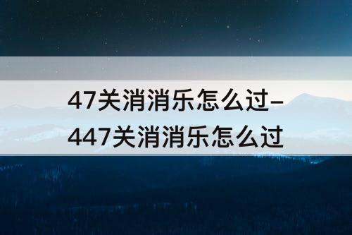 47关消消乐怎么过-447关消消乐怎么过