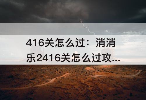 416关怎么过：消消乐2416关怎么过攻略教程