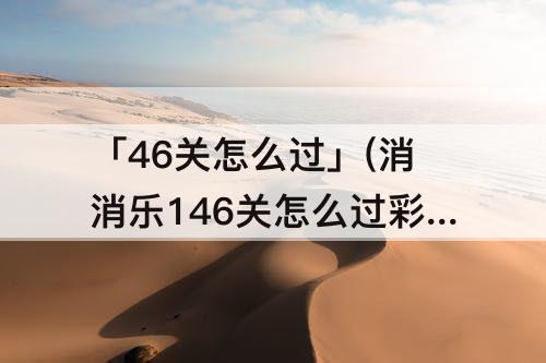 「46关怎么过」(消消乐146关怎么过彩星)