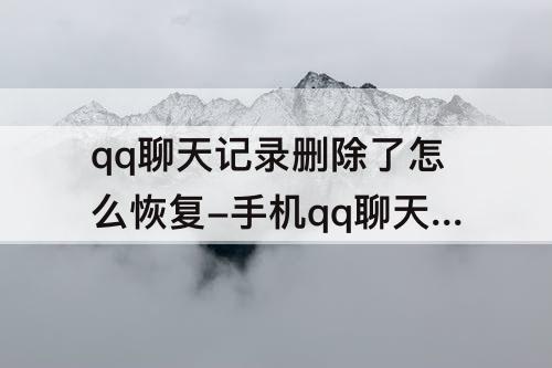 qq聊天记录删除了怎么恢复-手机qq聊天记录删除了怎么恢复没有漫游