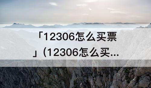 「12306怎么买票」(12306怎么买票选下铺)