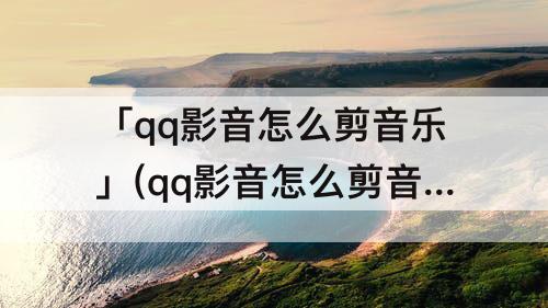 「qq影音怎么剪音乐」(qq影音怎么剪音乐合并音乐)