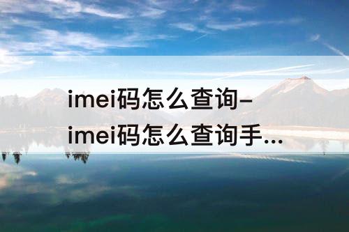 imei码怎么查询-imei码怎么查询手机信息
