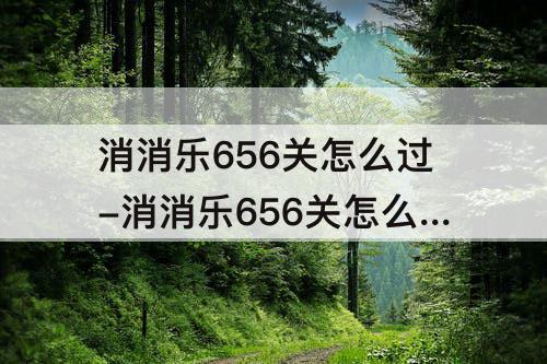 消消乐656关怎么过-消消乐656关怎么过攻略教程