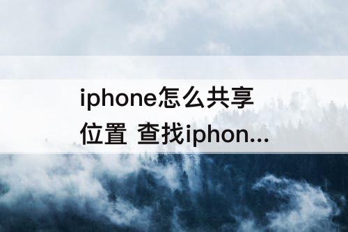 iphone怎么共享位置 查找iphone怎么共享位置不可用
