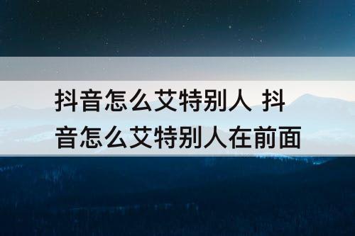 抖音怎么艾特别人 抖音怎么艾特别人在前面