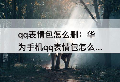 qq表情包怎么删：华为手机qq表情包怎么删除