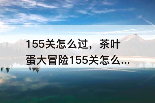 155关怎么过，茶叶蛋大冒险155关怎么过