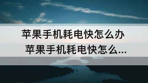 苹果手机耗电快怎么办 苹果手机耗电快怎么办?