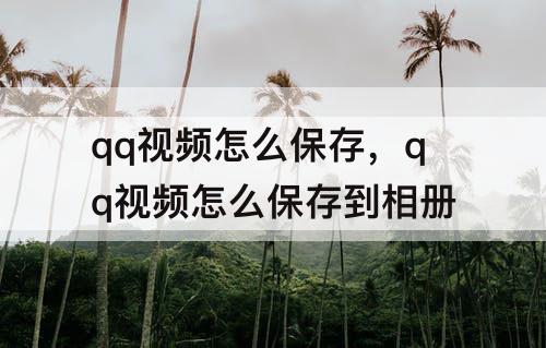 qq视频怎么保存，qq视频怎么保存到相册