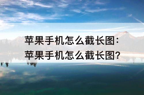 苹果手机怎么截长图：苹果手机怎么截长图?