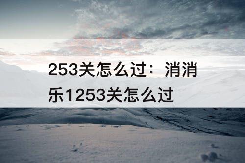 253关怎么过：消消乐1253关怎么过