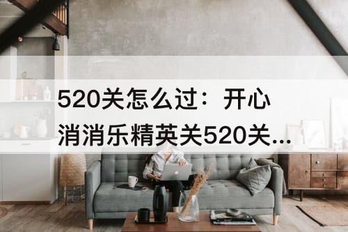 520关怎么过：开心消消乐精英关520关怎么过教程