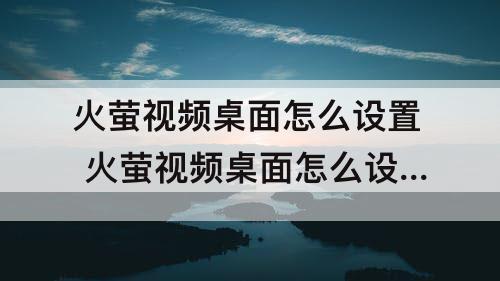 火萤视频桌面怎么设置 火萤视频桌面怎么设置屏保