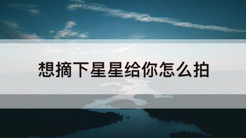 想摘下星星给你怎么拍