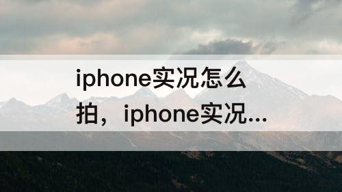 iphone实况怎么拍，iphone实况怎么拍正方形