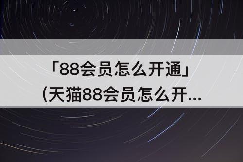 「88会员怎么开通」(天猫88会员怎么开通)