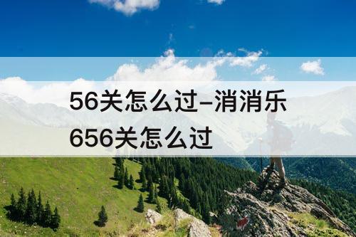 56关怎么过-消消乐656关怎么过
