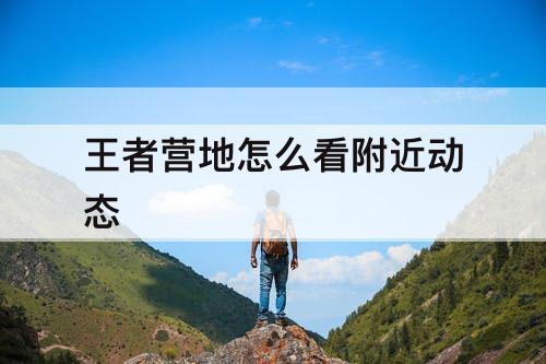 王者营地怎么看附近动态