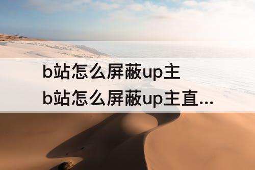 b站怎么屏蔽up主 b站怎么屏蔽up主直播