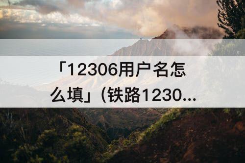 「12306用户名怎么填」(铁路12306用户名怎么填写都不对)