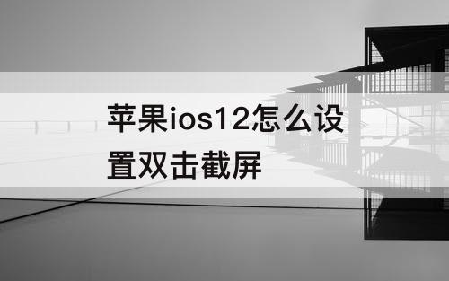 苹果ios12怎么设置双击截屏