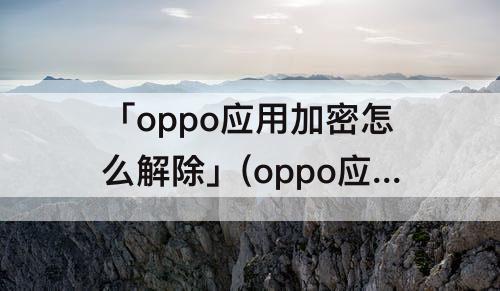 「oppo应用加密怎么解除」(oppo应用加密怎么解除不了)