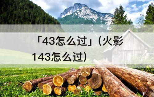 「43怎么过」(火影143怎么过)