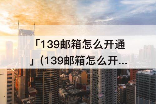 「139邮箱怎么开通」(139邮箱怎么开通imap)