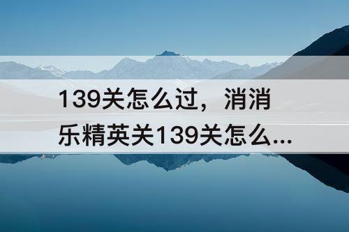 139关怎么过，消消乐精英关139关怎么过攻略教程
