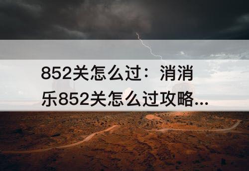 852关怎么过：消消乐852关怎么过攻略教程