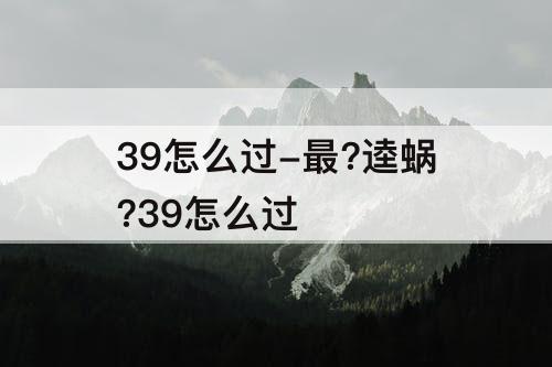 39怎么过-最?逵蜗?39怎么过
