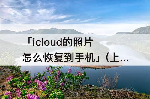 「icloud的照片怎么恢复到手机」(上传到icloud的照片怎么恢复到手机上)