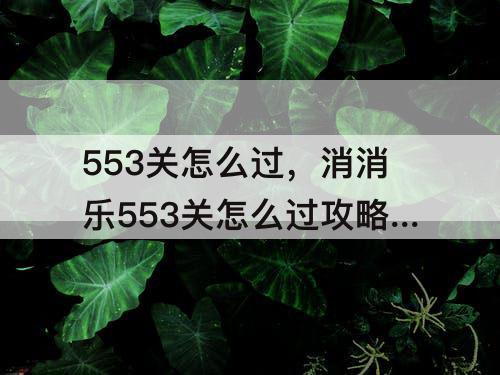 553关怎么过，消消乐553关怎么过攻略教程