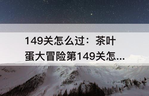 149关怎么过：茶叶蛋大冒险第149关怎么过