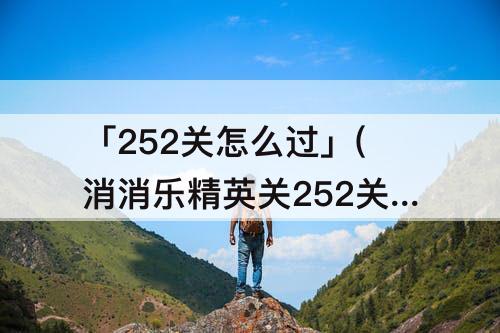 「252关怎么过」(消消乐精英关252关怎么过)