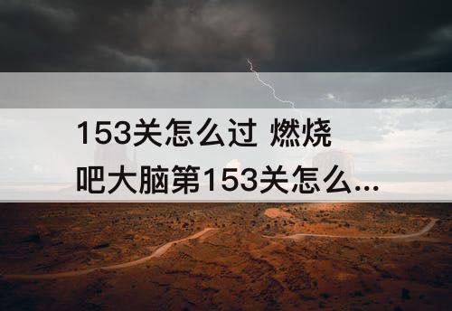 153关怎么过 燃烧吧大脑第153关怎么过