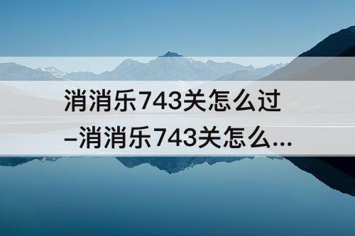 消消乐743关怎么过-消消乐743关怎么过攻略教程