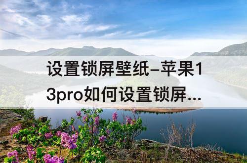 设置锁屏壁纸-苹果13pro如何设置锁屏壁纸